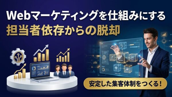 Webマーケティングを仕組みにする方法｜担当者に依存しない集客体制の作り方